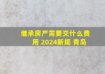 继承房产需要交什么费用 2024新规 青岛